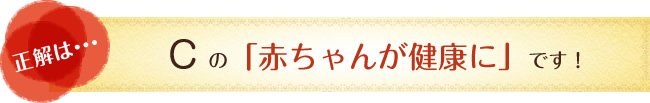 正解は…　Cの「赤ちゃんが健康に」です！