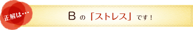 正解は…　Bの「ストレス」です！