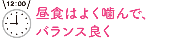 12:00　昼食はよく噛んで、バランス良く