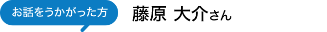 お話をうかがった方 藤原 大介さん