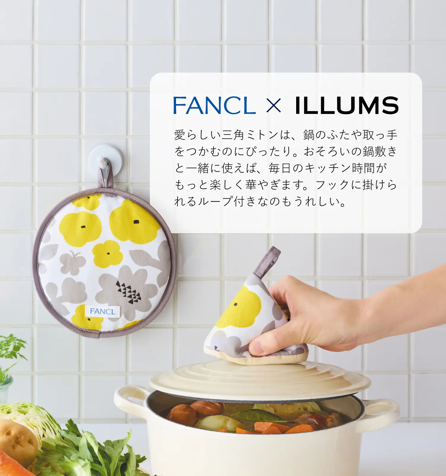 FANCL×ILLUMS 愛らしい三角ミトンは、鍋のふたや取っ手をつかむのにぴったり。おそろいの鍋敷きと一緒に使えば、毎日のキッチン時間がもっと楽しく華やぎます。フックに掛けられるループ付きなのもうれしい。