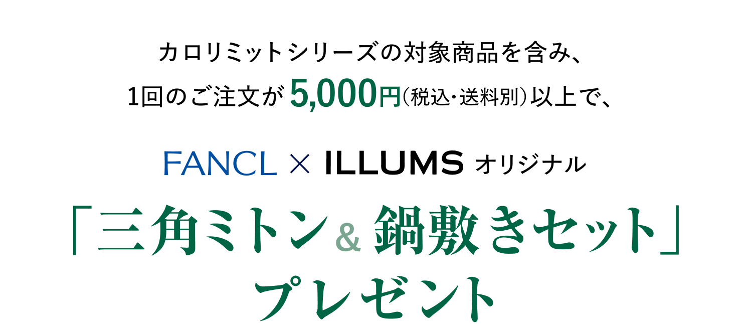 カロリミットシリーズの対象商品を含み、1回のご注文が5,000円（税込・送料別）以上で、FANCL×ILLUMSオリジナル「三角ミトン＆鍋敷きセット」プレゼント