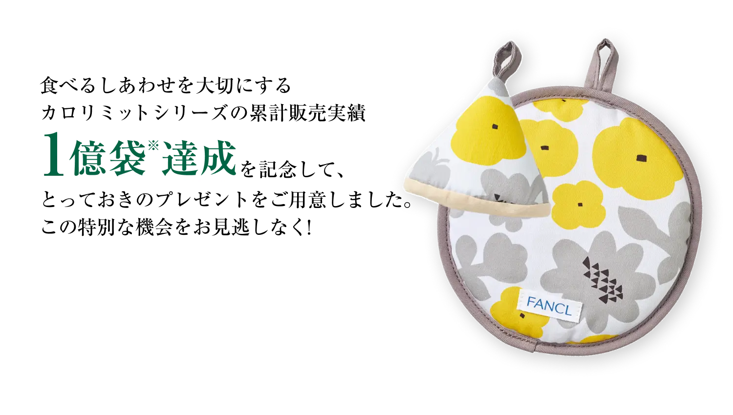 食べるしあわせを大切にするカロリミットシリーズの累計販売実績1億袋※達成を記念して、とっておきのプレゼントをご用意しました。この特別な機会をお見逃しなく！