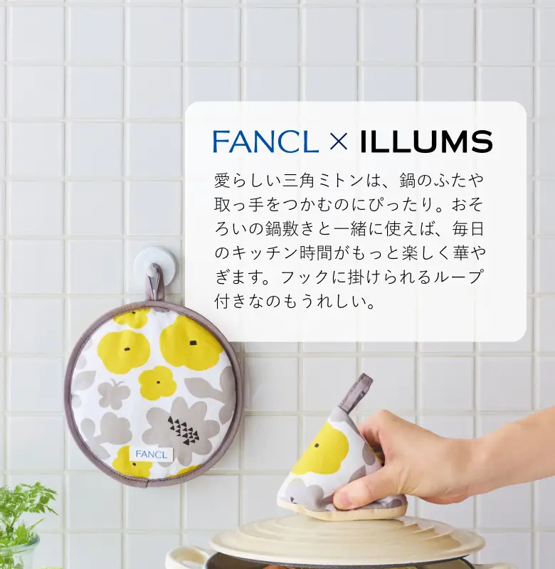 FANCL×ILLUMS 愛らしい三角ミトンは、鍋のふたや取っ手をつかむのにぴったり。おそろいの鍋敷きと一緒に使えば、毎日のキッチン時間がもっと楽しく華やぎます。フックに掛けられるループ付きなのもうれしい。