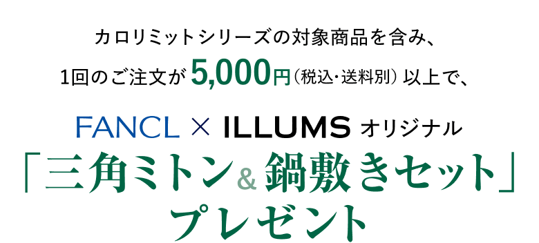 カロリミットシリーズの対象商品を含み、1回のご注文が5,000円（税込・送料別）以上で、FANCL×ILLUMSオリジナル「三角ミトン＆鍋敷きセット」プレゼント