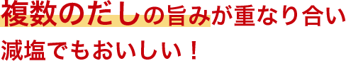 複数のだしの旨みが重なり合い減塩でもおいしい！