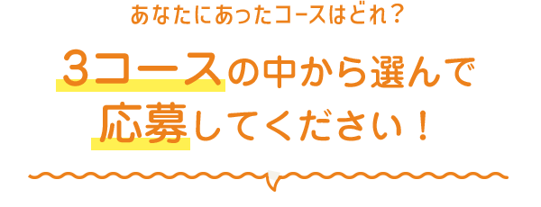 あなたにあったコースはどれ？ 3コースの中から選んで応募してください！