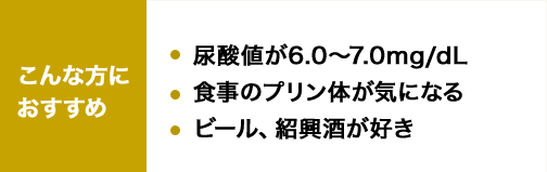 こんな方におすすめ 尿酸値が6.0～7.0mg/dL 食事のプリン体が気になる ビール、紹興酒が好き