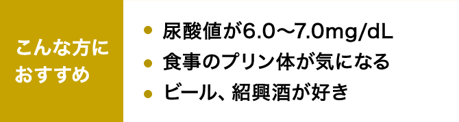 こんな方におすすめ 尿酸値が6.0～7.0mg/dL 食事のプリン体が気になる ビール、紹興酒が好き