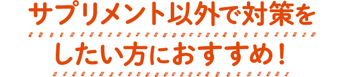 サプリメント以外で対策をしたい方におすすめ！