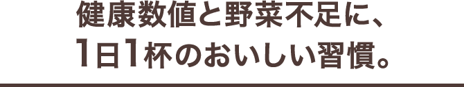 健康数値と野菜不足に、1日1杯のおいしい習慣。