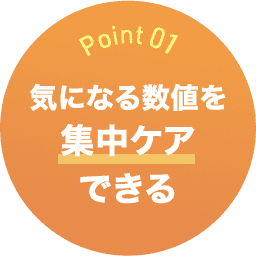 Point01 気になる数値を集中ケアできる