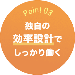 Point03 独自の効率設計でしっかり働く