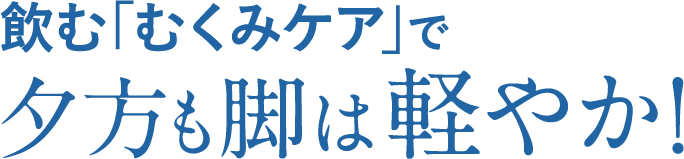 飲む「むくみケア」で夕方も脚は軽やか！