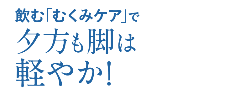 飲む「むくみケア」で夕方も脚は軽やか！