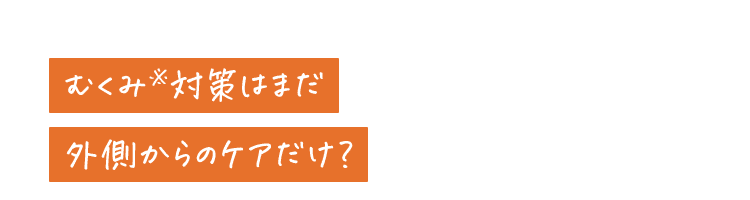 むくみ※対策はまだ外側からのケアだけ?