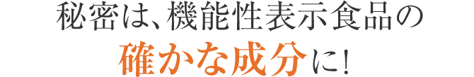 秘密は、機能性表示食品の確かな成分に！