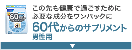この先も健康で過ごすために必要な成分をワンパックに60代からのサプリメント 男性用