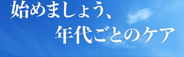 始めましょう、年代ごとのケア