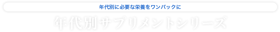 年代別に必要な栄養をワンパックに 年代別サプリメントシリーズ