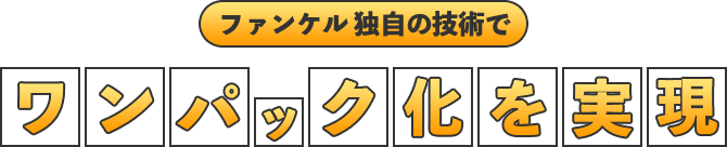 ファンケル独自の技術でワンパック化を実現