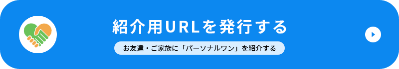 紹介用URLを発行する お友達・ご家族に「パーソナルワン」を紹介する