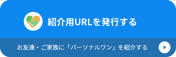 紹介用URLを発行する お友達・ご家族に「パーソナルワン」を紹介する