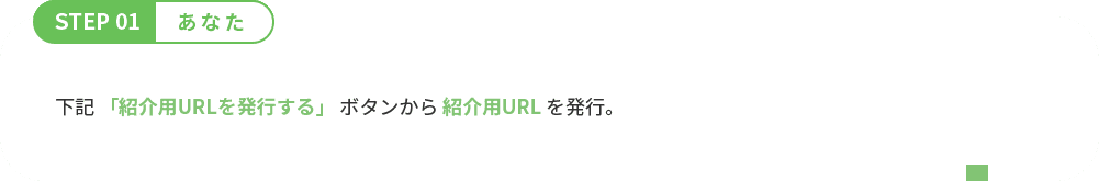 STEP 01 あなた 下記 「紹介用URLを発行する」 ボタンから 紹介用URL を発行。