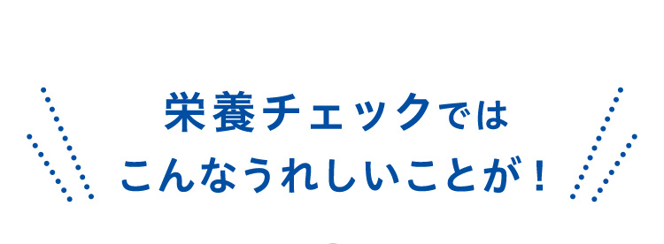 栄養チェックではこんなうれしいことが！