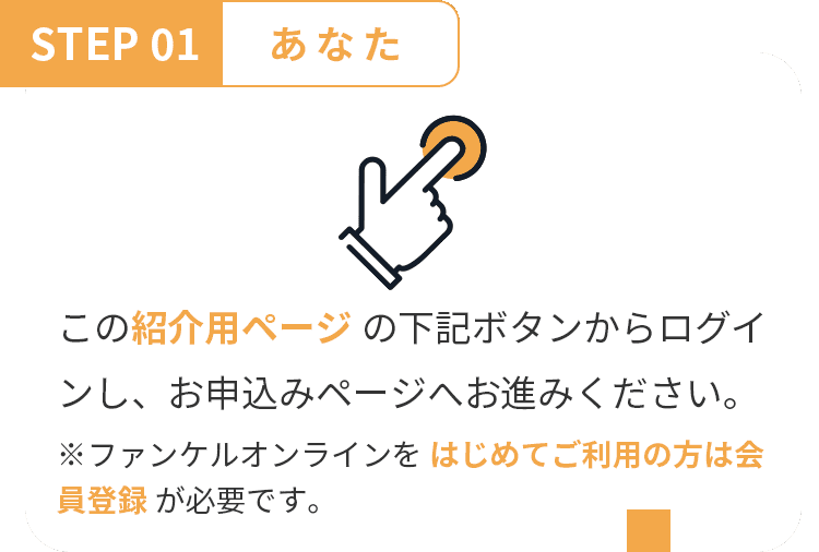 STEP 01 あなた この 紹介用ページ からログイン。 ※ファンケルオンラインを はじめてご利用の方は会員登録 が必要です。