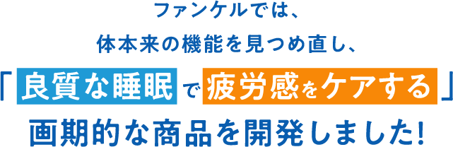 ファンケルでは、体本来の機能を見つめ直し、「 良質な睡眠 で 疲労感をケアする 」画期的な商品を開発しました！