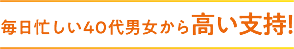 毎日忙しい40代男女から高い支持!