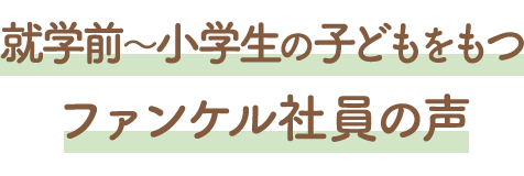 就学前〜小学生の子どもをもつファンケル社員の声