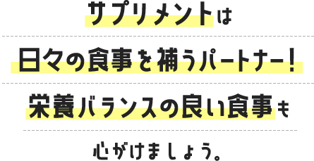 サプリメントは日々の食事を補うパートナー！栄養バランスの良い食事も心がけましょう。