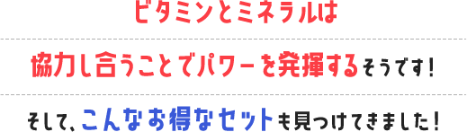 ビタミンとミネラルは協力し合うことでパワーを発揮するそうです！そして、こんなお得なセットも見つけてきました！