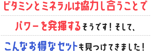 ビタミンとミネラルは協力し合うことでパワーを発揮するそうです！そして、こんなお得なセットも見つけてきました！