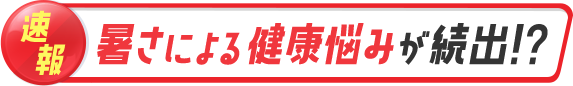 速報 暑さによる健康悩みが続出！？