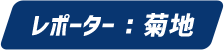 レポーター：菊地