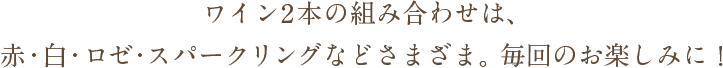 ワイン2本の組み合わせは、赤・白・ロゼ・スパークリングなどさまざま。毎回のお楽しみに！