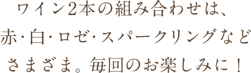 ワイン2本の組み合わせは、赤・白・ロゼ・スパークリングなどさまざま。毎回のお楽しみに！