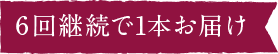 6回継続で1本お届け