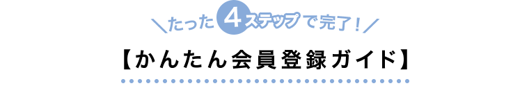 ＼たった4ステップで完了!／【かんたん会員登録ガイド】