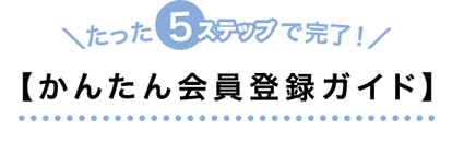 ＼たった4ステップで完了!／【かんたん会員登録ガイド】