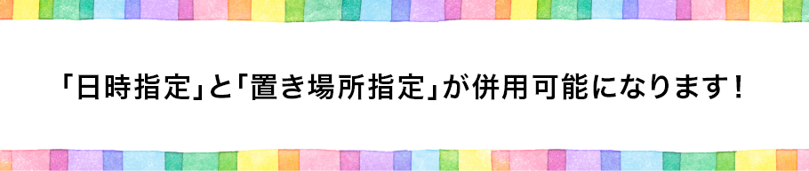 「日時指定」と「置き場所指定」が併用可能になります！