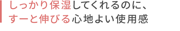 しっかり保湿してくれるのに、 すーと伸びる心地よい使用感