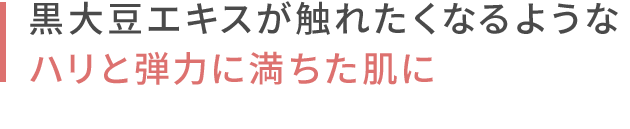 黒大豆エキスが触れたくなるようなハリと弾力に満ちた肌に