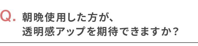 朝晩使用した方が、透明感アップを期待できますか？