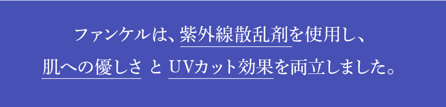 ファンケルは、紫外線散乱剤を使用し、肌への優しさとUVカット効果を両立しました。