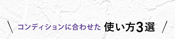 コンディションに合わせた使い方3選