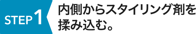 STEP1 内側からスタイリング剤を揉み込む。